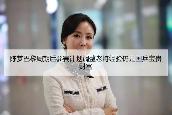 陈梦巴黎周期后参赛计划调整老将经验仍是国乒宝贵财富